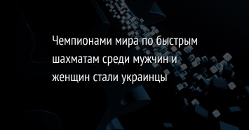 Чемпионами мира по быстрым шахматам среди мужчин и женщин стали украинцы