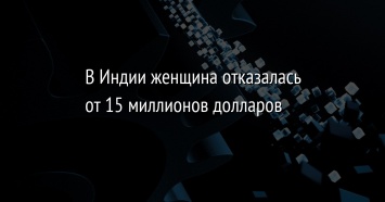 В Индии женщина отказалась от 15 миллионов долларов