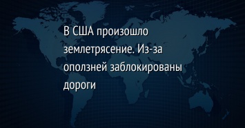 В США произошло землетрясение. Из-за оползней заблокированы дороги