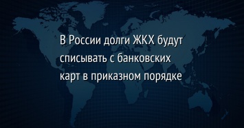 В России долги ЖКХ будут списывать с банковских карт в приказном порядке