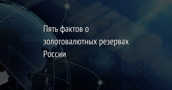 Пять фактов о золотовалютных резервах России