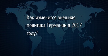 Как изменится внешняя политика Германии в 2017 году?