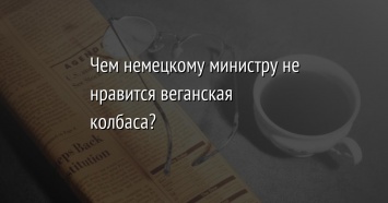 Чем немецкому министру не нравится веганская колбаса?