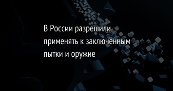 В России разрешили применять к заключенным пытки и оружие