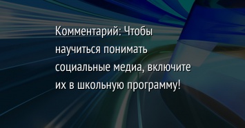 Комментарий: Чтобы научиться понимать социальные медиа, включите их в школьную программу!