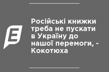 Российские книги надо не пускать в Украину до нашей победы, - Кокотюха