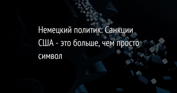 Немецкий политик: Санкции США - это больше, чем просто символ