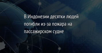 В Индонезии десятки людей погибли из-за пожара на пассажирском судне