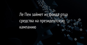 Ле Пен займет из фонда отца средства на президентскую кампанию