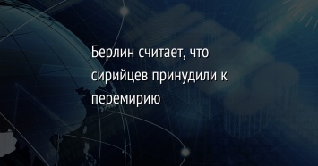 Берлин считает, что сирийцев принудили к перемирию