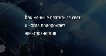 Как меньше платить за свет, и когда подорожает электроэнергия