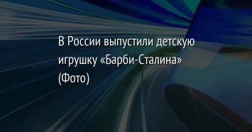 В России выпустили детскую игрушку «Барби-Сталина» (Фото)