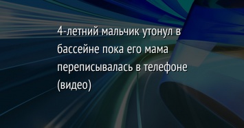 4-летний мальчик утонул в бассейне пока его мама переписывалась в телефоне (видео)