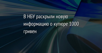 В НБУ раскрыли новую информацию о купюре 1000 гривен