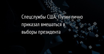 Спецслужбы США: Путин лично приказал вмешаться в выборы президента