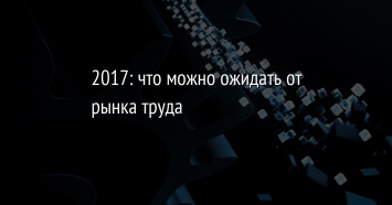 2017: что можно ожидать от рынка труда