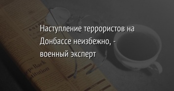 Наступление террористов на Донбассе неизбежно, - военный эксперт