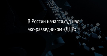 В России начался суд над экс-разведчиком «ДНР»