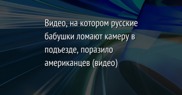 Видео, на котором русские бабушки ломают камеру в подъезде, поразило американцев (видео)