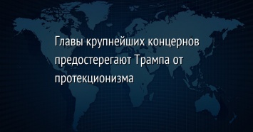 Главы крупнейших концернов предостерегают Трампа от протекционизма