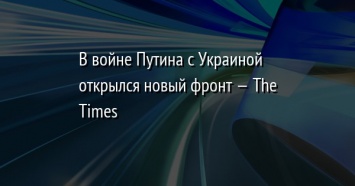 В войне Путина с Украиной открылся новый фронт - The Times