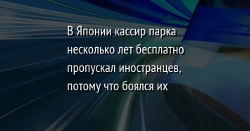 В Японии кассир парка несколько лет бесплатно пропускал иностранцев, потому что боялся их