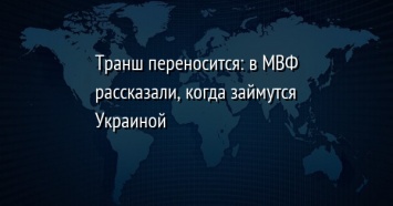 Транш переносится: в МВФ рассказали, когда займутся Украиной