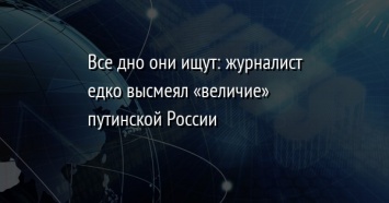 Все дно они ищут: журналист едко высмеял «величие» путинской России