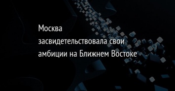 Москва засвидетельствовала свои амбиции на Ближнем Востоке