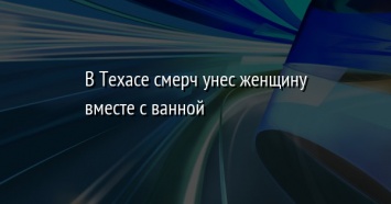 В Техасе смерч унес женщину вместе с ванной