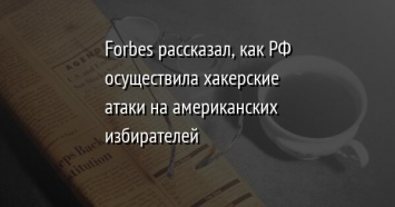 Forbes рассказал, как РФ осуществила хакерские атаки на американских избирателей