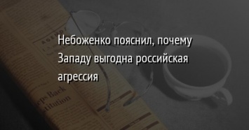 Небоженко пояснил, почему Западу выгодна российская агрессия