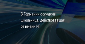 В Германии осуждена школьница, действовавшая от имени ИГ