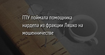 ГПУ поймала помощника нардепа из фракции Ляшко на мошенничестве