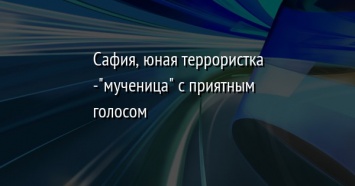 Сафия, юная террористка -"мученица" с приятным голосом