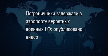 Пограничники задержали в аэропорту вероятных военных РФ: опубликовано видео