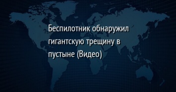 Беспилотник обнаружил гигантскую трещину в пустыне (Видео)