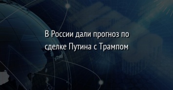 В России дали прогноз по сделке Путина с Трампом