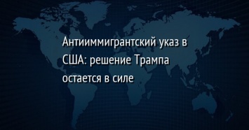 Антииммигрантский указ в США: решение Трампа остается в силе