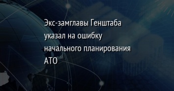 Экс-замглавы Генштаба указал на ошибку начального планирования АТО