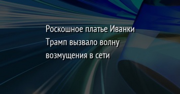 Роскошное платье Иванки Трамп вызвало волну возмущения в сети