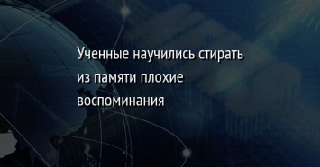 Ученные научились стирать из памяти плохие воспоминания