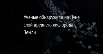 Ученые обнаружили на Луне слой древнего кислорода с Земли