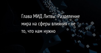 Глава МИД Литвы: Разделение мира на сферы влияния - не то, что нам нужно