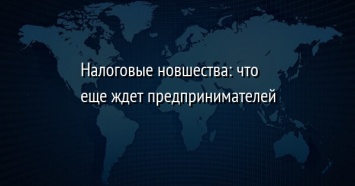 Налоговые новшества: что еще ждет предпринимателей