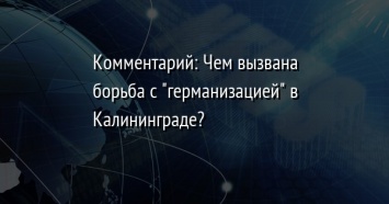 Комментарий: Чем вызвана борьба с "германизацией" в Калининграде?