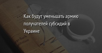 Как будут уменьшать армию получателей субсидий в Украине