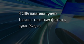 В США повесили чучело Трампа с советским флагом в руках (Видео)