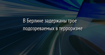 В Берлине задержаны трое подозреваемых в терроризме