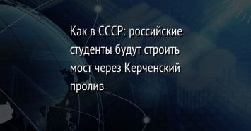 Как в СССР: российские студенты будут строить мост через Керченский пролив